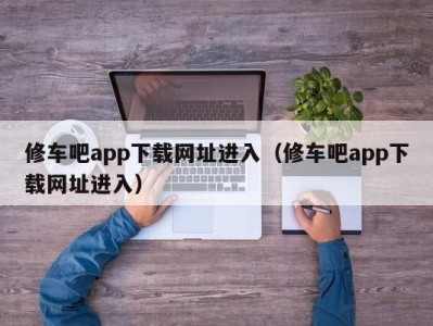 石家庄修车吧app下载网址进入（修车吧app下载网址进入）