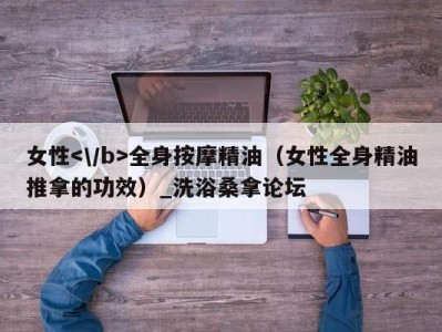 石家庄女性全身按摩精油（女性全身精油推拿的功效）_洗浴桑拿论坛