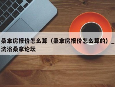 石家庄桑拿房报价怎么算（桑拿房报价怎么算的）_洗浴桑拿论坛