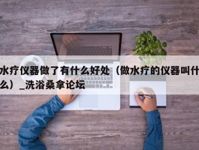 石家庄水疗仪器做了有什么好处（做水疗的仪器叫什么）_洗浴桑拿论坛