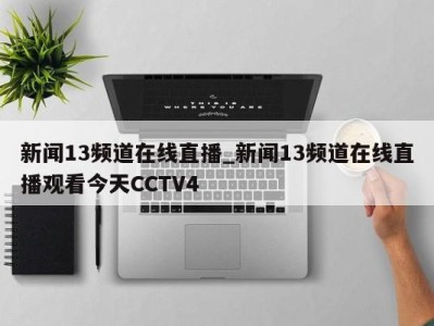 石家庄新闻13频道在线直播_新闻13频道在线直播观看今天CCTV4 