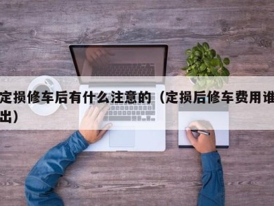 石家庄定损修车后有什么注意的（定损后修车费用谁出）