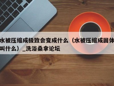 石家庄水被压缩成极致会变成什么（水被压缩成固体叫什么）_洗浴桑拿论坛