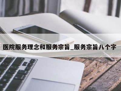 石家庄医院服务理念和服务宗旨_服务宗旨八个字 