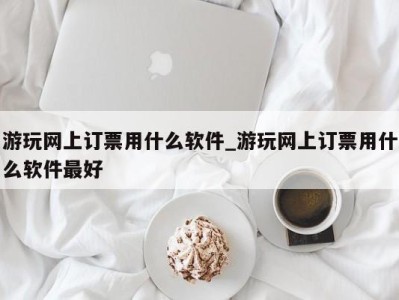 石家庄游玩网上订票用什么软件_游玩网上订票用什么软件最好 