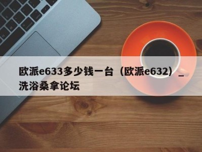 石家庄欧派e633多少钱一台（欧派e632）_洗浴桑拿论坛