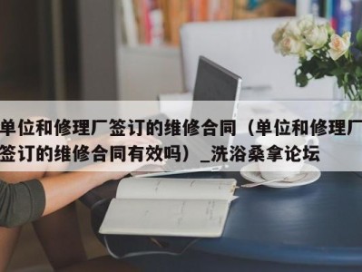 石家庄单位和修理厂签订的维修合同（单位和修理厂签订的维修合同有效吗）_洗浴桑拿论坛