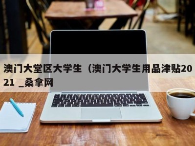 石家庄澳门大堂区大学生（澳门大学生用品津贴2021 _桑拿网