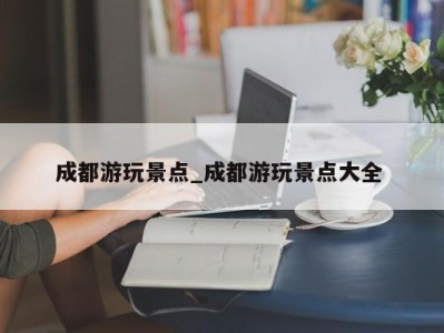 石家庄成都游玩景点_成都游玩景点大全 