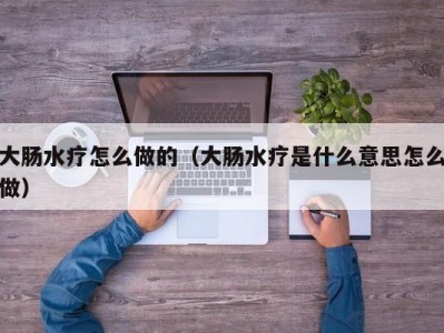 石家庄大肠水疗怎么做的（大肠水疗是什么意思怎么做）