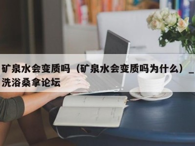 石家庄矿泉水会变质吗（矿泉水会变质吗为什么）_洗浴桑拿论坛