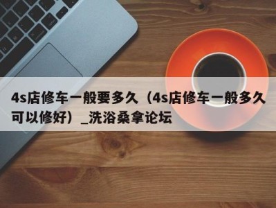 石家庄4s店修车一般要多久（4s店修车一般多久可以修好）_洗浴桑拿论坛