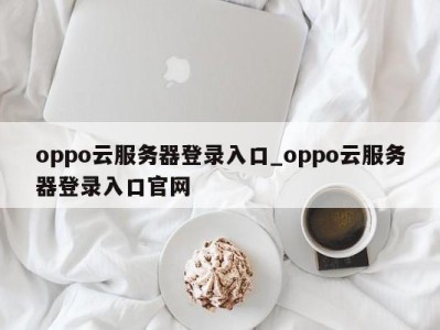 石家庄oppo云服务器登录入口_oppo云服务器登录入口官网 