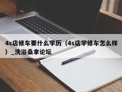 石家庄4s店修车要什么学历（4s店学修车怎么样）_洗浴桑拿论坛