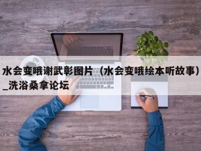 石家庄水会变哦谢武彰图片（水会变哦绘本听故事）_洗浴桑拿论坛