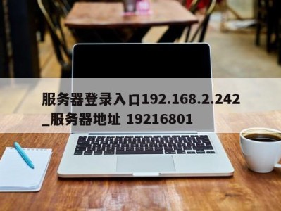 石家庄服务器登录入口192.168.2.242_服务器地址 19216801 