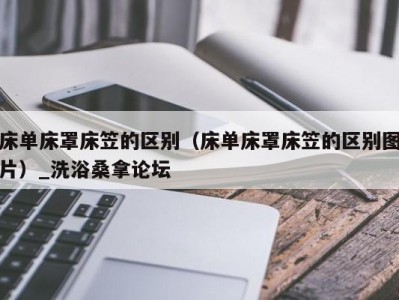 石家庄床单床罩床笠的区别（床单床罩床笠的区别图片）_洗浴桑拿论坛