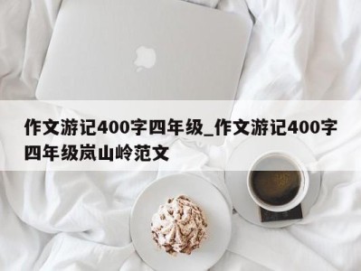 石家庄作文游记400字四年级_作文游记400字四年级岚山岭范文 