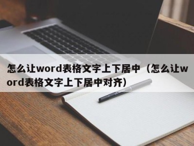 石家庄怎么让word表格文字上下居中（怎么让word表格文字上下居中对齐）