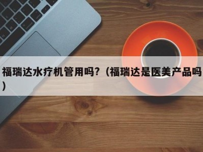 石家庄福瑞达水疗机管用吗?（福瑞达是医美产品吗）