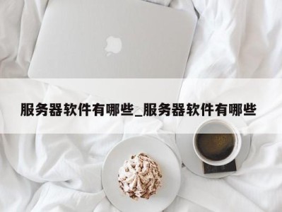 石家庄服务器软件有哪些_服务器软件有哪些 