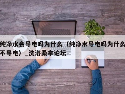 石家庄纯净水会导电吗为什么（纯净水导电吗为什么不导电）_洗浴桑拿论坛