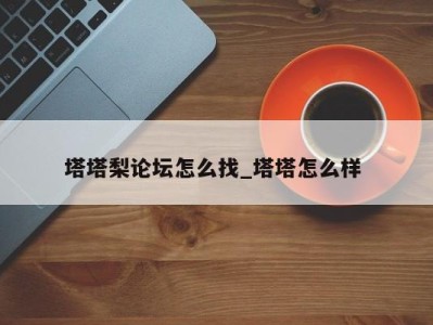 石家庄塔塔梨论坛怎么找_塔塔怎么样 