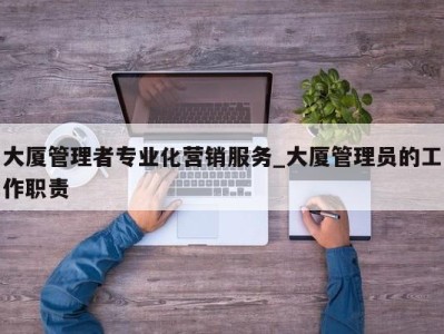 石家庄大厦管理者专业化营销服务_大厦管理员的工作职责 