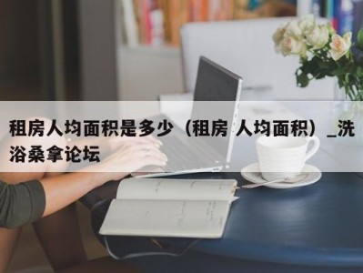 石家庄租房人均面积是多少（租房 人均面积）_洗浴桑拿论坛