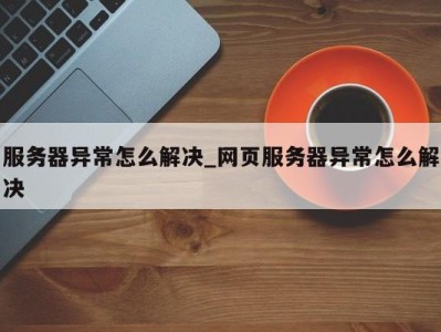 石家庄服务器异常怎么解决_网页服务器异常怎么解决 