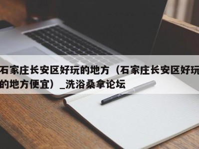 石家庄长安区好玩的地方（石家庄长安区好玩的地方便宜）_洗浴桑拿论坛