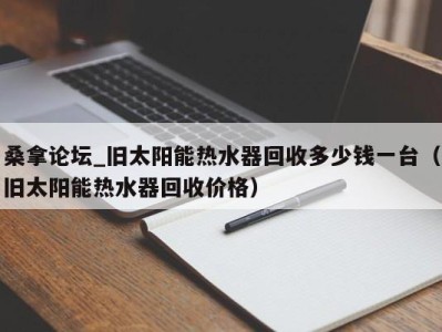 石家庄桑拿论坛_旧太阳能热水器回收多少钱一台（旧太阳能热水器回收价格）