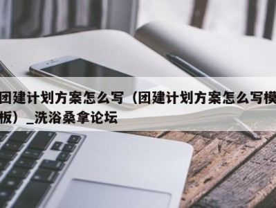 石家庄团建计划方案怎么写（团建计划方案怎么写模板）_洗浴桑拿论坛