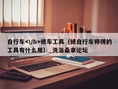 石家庄自行车修车工具（修自行车师傅的工具有什么用）_洗浴桑拿论坛