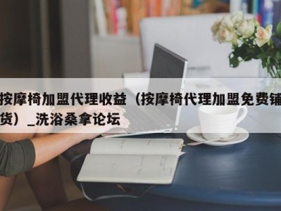 石家庄按摩椅加盟代理收益（按摩椅代理加盟免费铺货）_洗浴桑拿论坛