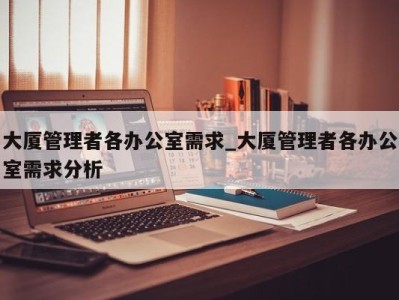 石家庄大厦管理者各办公室需求_大厦管理者各办公室需求分析 