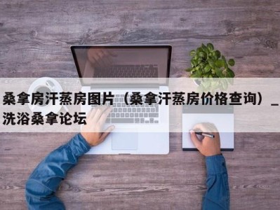 石家庄桑拿房汗蒸房图片（桑拿汗蒸房价格查询）_洗浴桑拿论坛