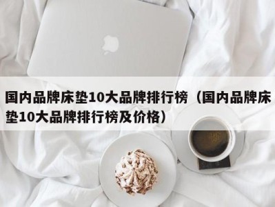 石家庄国内品牌床垫10大品牌排行榜（国内品牌床垫10大品牌排行榜及价格）