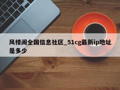 石家庄风楼阁全国信息社区_51cg最新ip地址是多少 