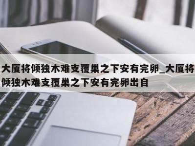 石家庄大厦将倾独木难支覆巢之下安有完卵_大厦将倾独木难支覆巢之下安有完卵出自 