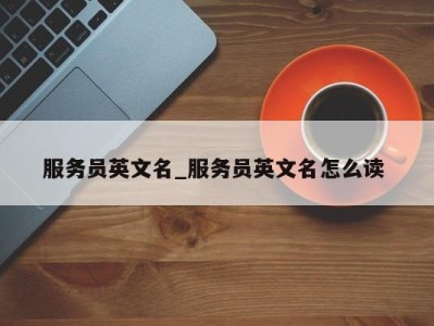 石家庄服务员英文名_服务员英文名怎么读 