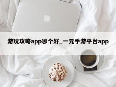 石家庄游玩攻略app哪个好_一元手游平台app 