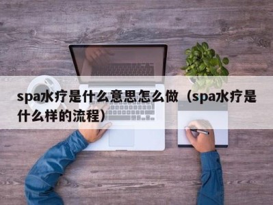 石家庄spa水疗是什么意思怎么做（spa水疗是什么样的流程）