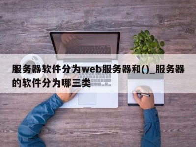 石家庄服务器软件分为web服务器和()_服务器的软件分为哪三类 