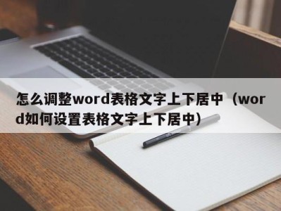 石家庄怎么调整word表格文字上下居中（word如何设置表格文字上下居中）