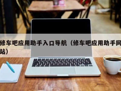 石家庄修车吧应用助手入口导航（修车吧应用助手网站）