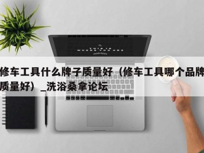 石家庄修车工具什么牌子质量好（修车工具哪个品牌质量好）_洗浴桑拿论坛