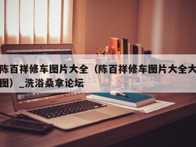 石家庄陈百祥修车图片大全（陈百祥修车图片大全大图）_洗浴桑拿论坛