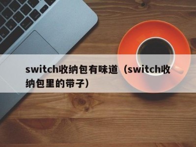 石家庄switch收纳包有味道（switch收纳包里的带子）