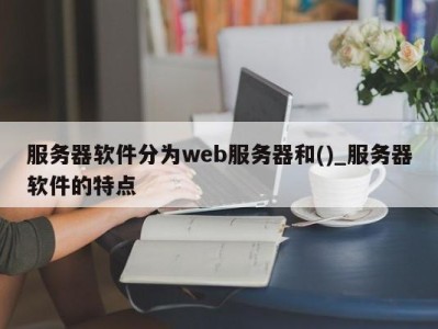 石家庄服务器软件分为web服务器和()_服务器软件的特点 